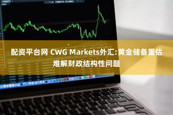 配资平台网 CWG Markets外汇:黄金储备重估难解财政结构性问题