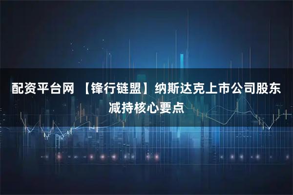 配资平台网 【锋行链盟】纳斯达克上市公司股东减持核心要点