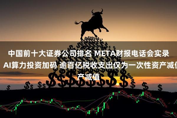 中国前十大证券公司排名 META财报电话会实录：AI算力投资加码 逾百亿税收支出仅为一次性资产减值