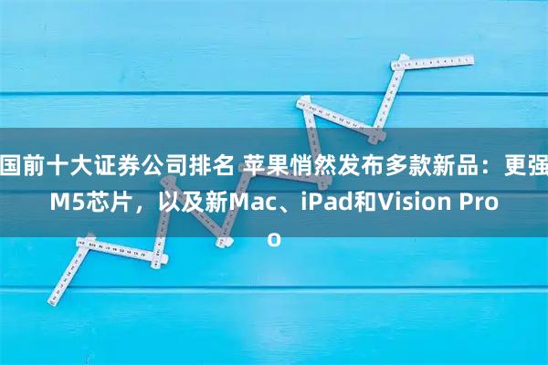 中国前十大证券公司排名 苹果悄然发布多款新品：更强的M5芯片，以及新Mac、iPad和Vision Pro