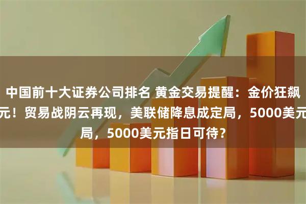 中国前十大证券公司排名 黄金交易提醒：金价狂飙破4100美元！贸易战阴云再现，美联储降息成定局，5000美元指日可待？