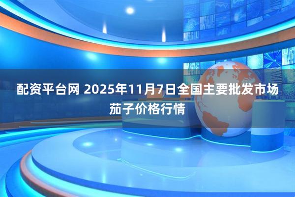 配资平台网 2025年11月7日全国主要批发市场茄子价格行情