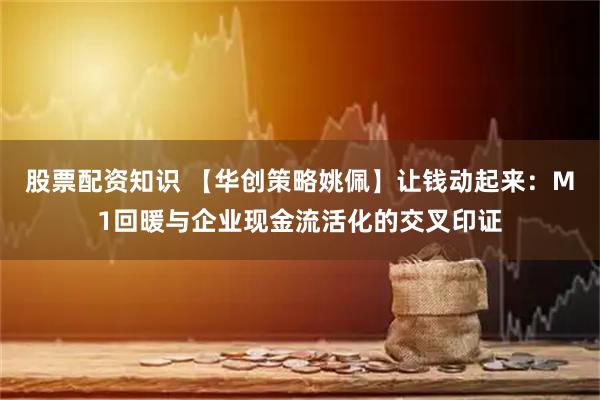 股票配资知识 【华创策略姚佩】让钱动起来：M1回暖与企业现金流活化的交叉印证