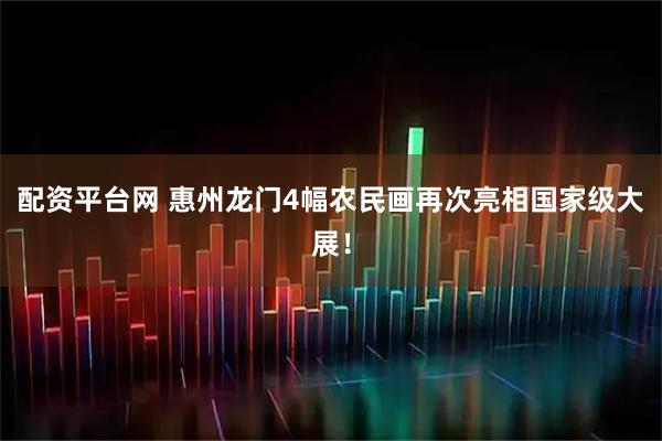 配资平台网 惠州龙门4幅农民画再次亮相国家级大展！