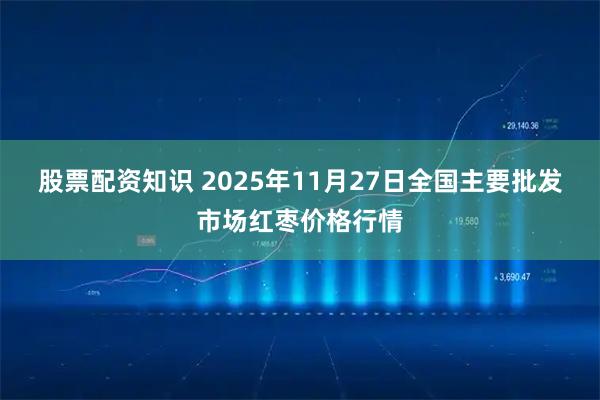 股票配资知识 2025年11月27日全国主要批发市场红枣价格行情