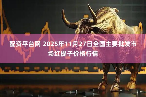 配资平台网 2025年11月27日全国主要批发市场红提子价格行情