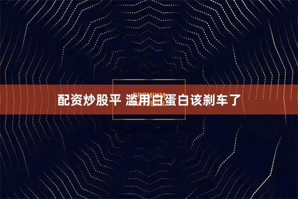 配资炒股平 滥用白蛋白该刹车了